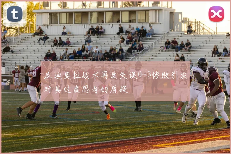 瓜迪奥拉战术再度失误0-3惨败引发对其过度思考的质疑