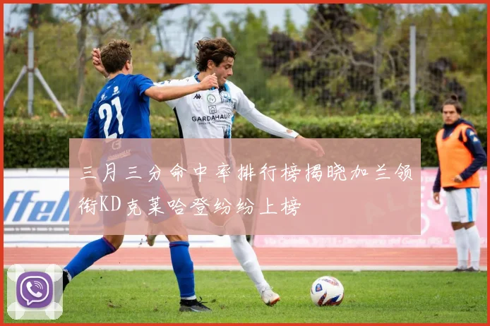 三月三分命中率排行榜揭晓加兰领衔KD克莱哈登纷纷上榜