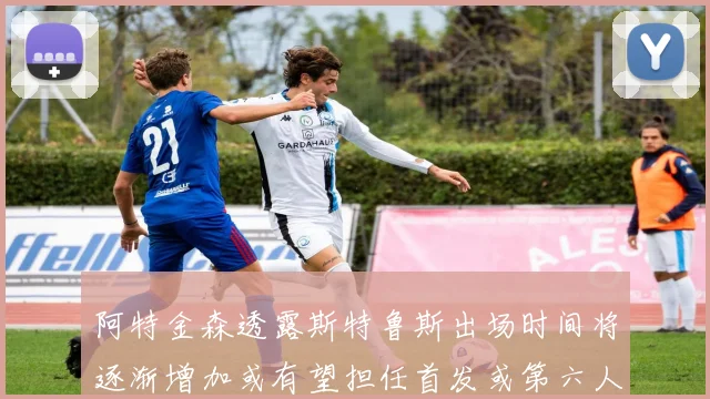 阿特金森透露斯特鲁斯出场时间将逐渐增加或有望担任首发或第六人