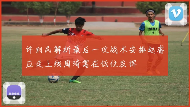 许利民解析最后一攻战术安排赵睿应走上线周琦需在低位发挥