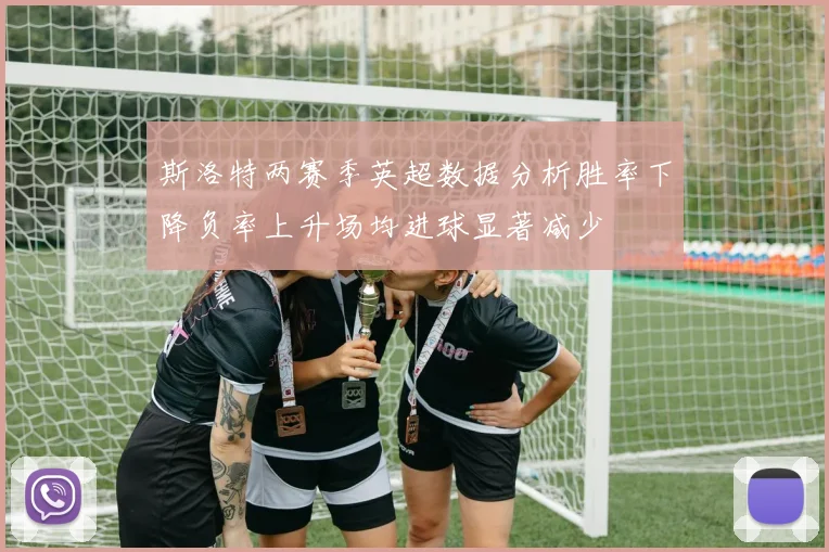 斯洛特两赛季英超数据分析胜率下降负率上升场均进球显著减少