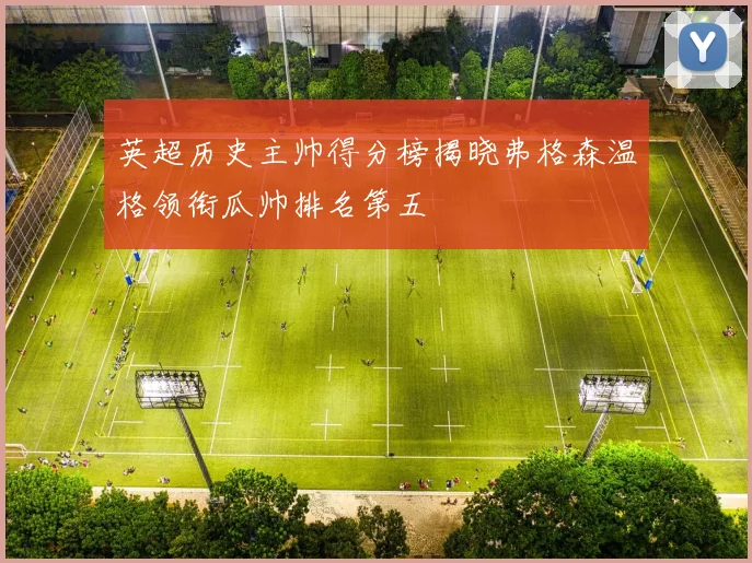 英超历史主帅得分榜揭晓弗格森温格领衔瓜帅排名第五