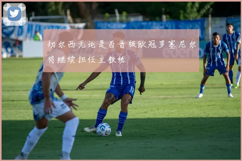 切尔西无论是否晋级欧冠罗塞尼尔将继续担任主教练