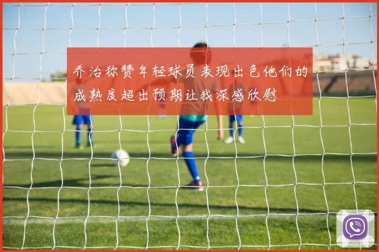 乔治称赞年轻球员表现出色他们的成熟度超出预期让我深感欣慰
