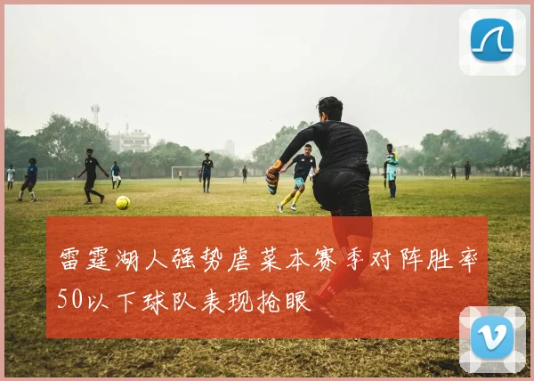 雷霆湖人强势虐菜本赛季对阵胜率50以下球队表现抢眼