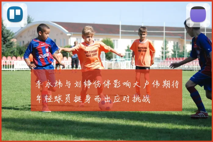 李永炜与刘铮伤停影响大卢伟期待年轻球员挺身而出应对挑战