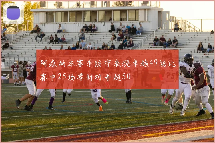 阿森纳本赛季防守表现卓越49场比赛中25场零封对手超50