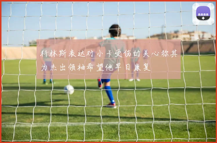 科林斯表达对小卡受伤的关心称其为杰出领袖希望他早日康复