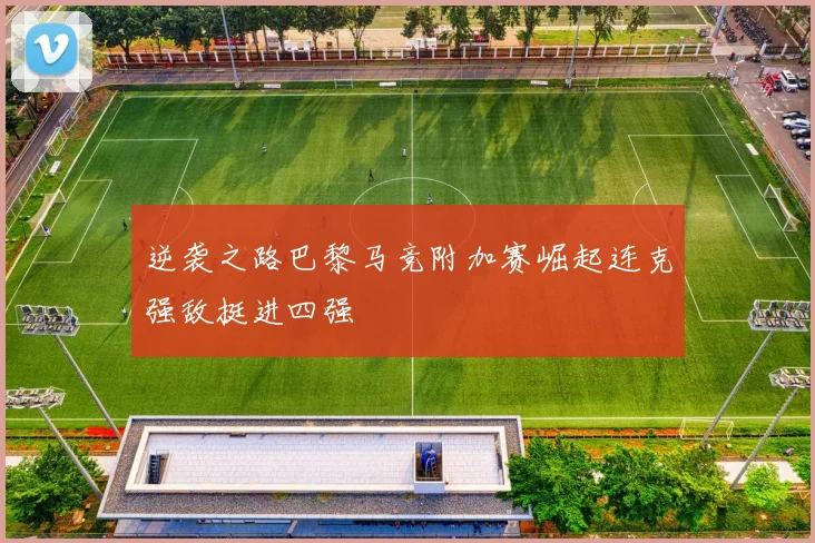 逆袭之路巴黎马竞附加赛崛起连克强敌挺进四强