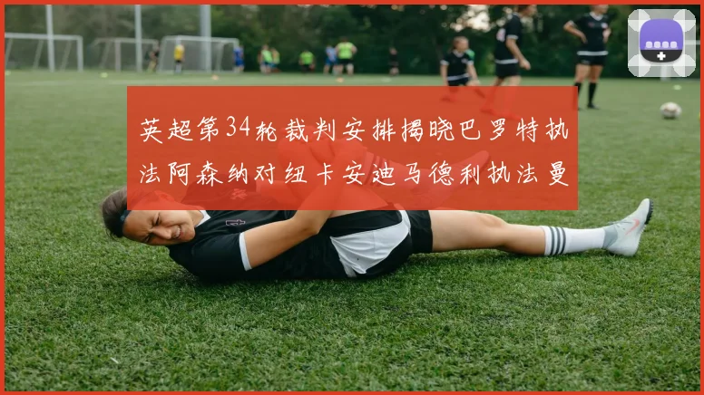 英超第34轮裁判安排揭晓巴罗特执法阿森纳对纽卡安迪马德利执法曼城赛事