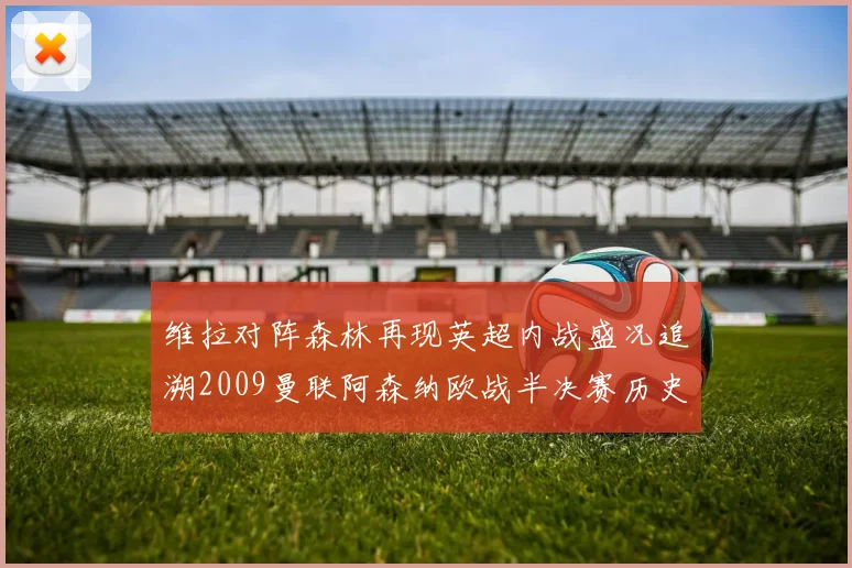 维拉对阵森林再现英超内战盛况追溯2009曼联阿森纳欧战半决赛历史