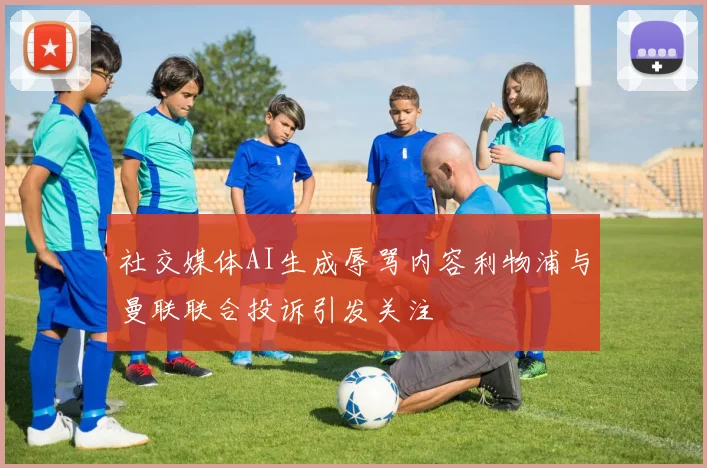 社交媒体AI生成辱骂内容利物浦与曼联联合投诉引发关注