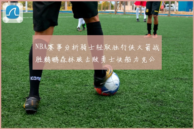 NBA赛事分析骑士轻取独行侠火箭战胜鹈鹕森林狼击败勇士快船力克公牛