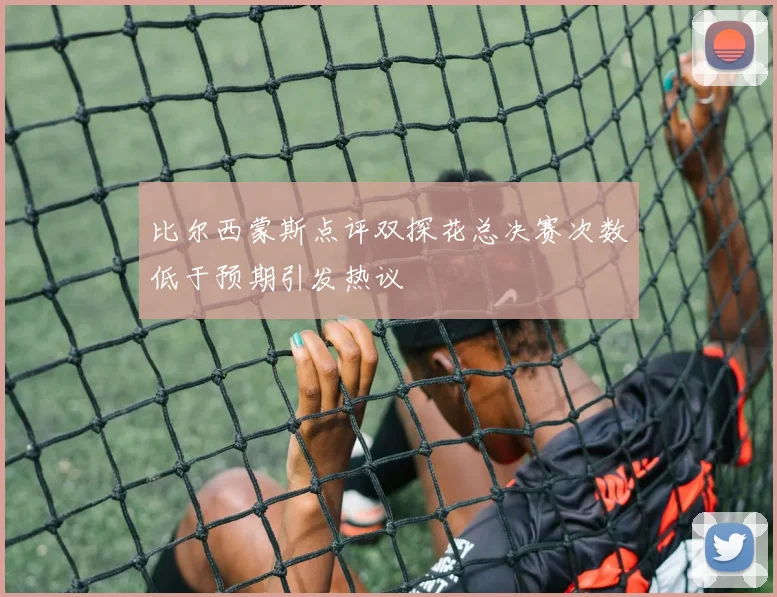 比尔西蒙斯点评双探花总决赛次数低于预期引发热议