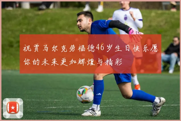 祝贾马尔克劳福德46岁生日快乐愿你的未来更加辉煌与精彩