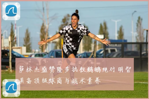 萨林杰盛赞隆多执教鹈鹕绝对明智具备顶级球商与战术素养