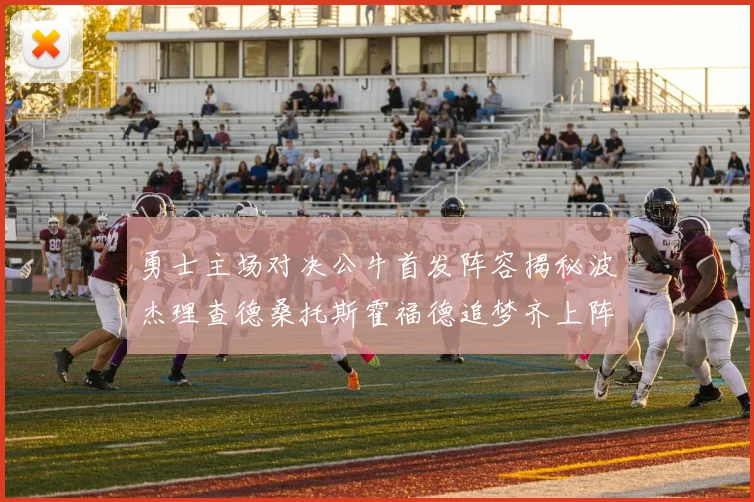 勇士主场对决公牛首发阵容揭秘波杰理查德桑托斯霍福德追梦齐上阵