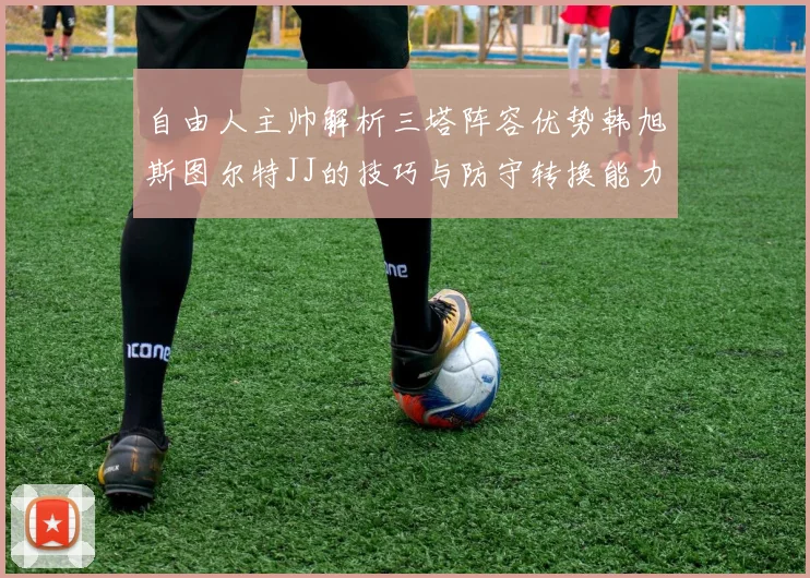 自由人主帅解析三塔阵容优势韩旭斯图尔特JJ的技巧与防守转换能力