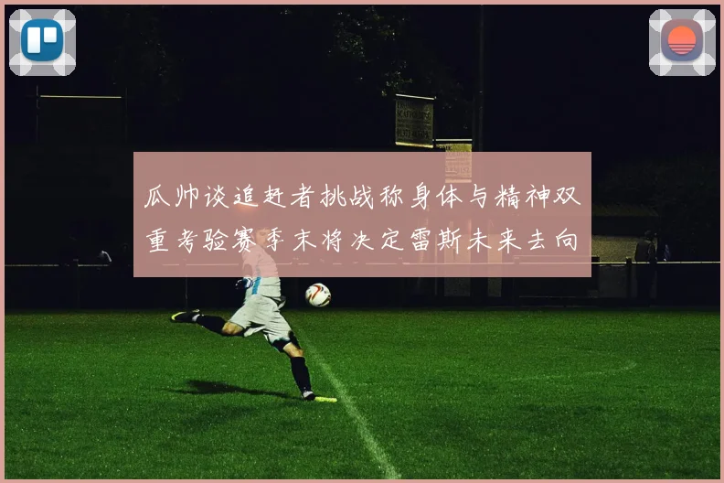 瓜帅谈追赶者挑战称身体与精神双重考验赛季末将决定雷斯未来去向
