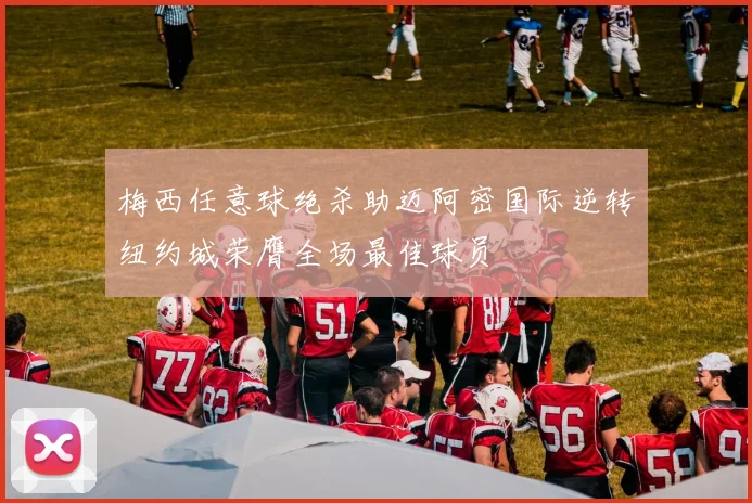 梅西任意球绝杀助迈阿密国际逆转纽约城荣膺全场最佳球员