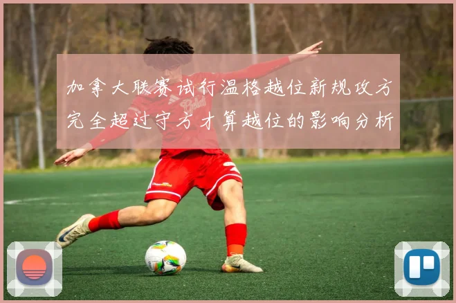 加拿大联赛试行温格越位新规攻方完全超过守方才算越位的影响分析